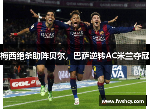 梅西绝杀助阵贝尔，巴萨逆转AC米兰夺冠