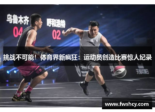 挑战不可能！体育界新疯狂：运动员创造比赛惊人纪录