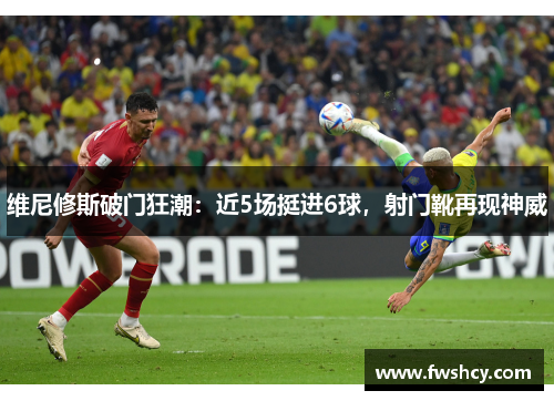 维尼修斯破门狂潮：近5场挺进6球，射门靴再现神威