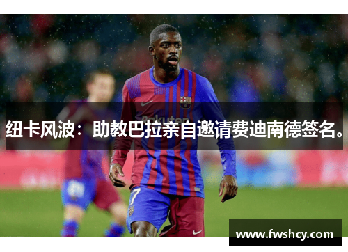 纽卡风波：助教巴拉亲自邀请费迪南德签名。